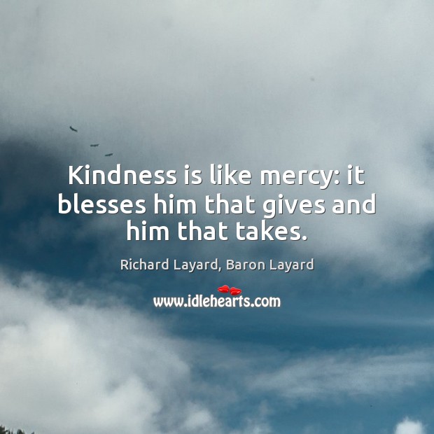 Kindness is like mercy: it blesses him that gives and him that takes. Richard Layard, Baron Layard Picture Quote