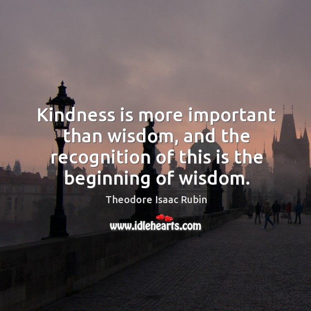 Kindness is more important than wisdom, and the recognition of this is the beginning of wisdom. Theodore Isaac Rubin Picture Quote