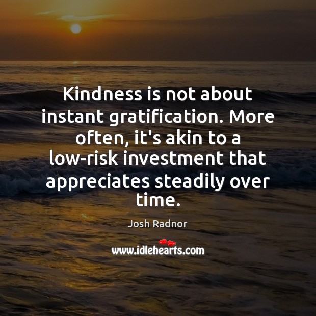 Kindness is not about instant gratification. More often, it’s akin to a Image