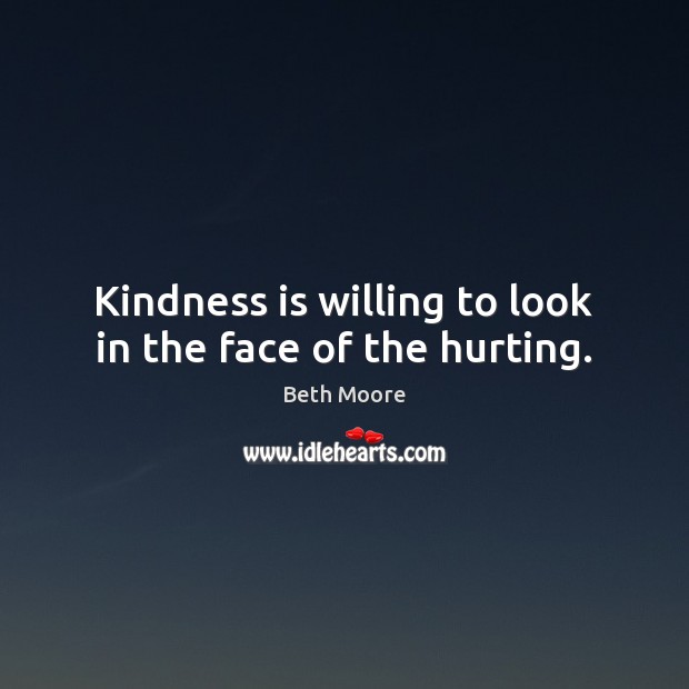 Kindness is willing to look in the face of the hurting. Kindness Quotes Image