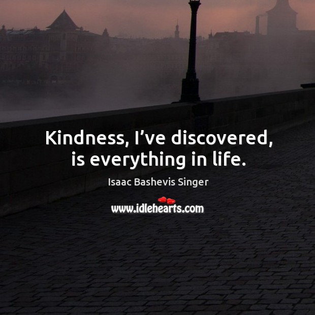 Kindness, I’ve discovered, is everything in life. Isaac Bashevis Singer Picture Quote