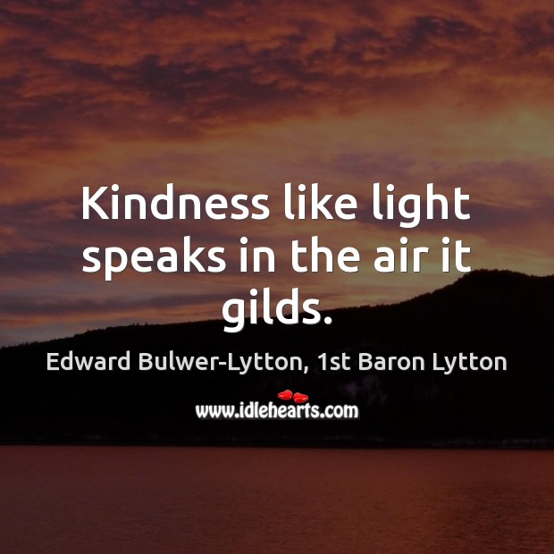 Kindness like light speaks in the air it gilds. Edward Bulwer-Lytton, 1st Baron Lytton Picture Quote