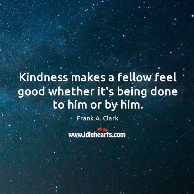 Kindness makes a fellow feel good whether it’s being done to him or by him. Frank A. Clark Picture Quote