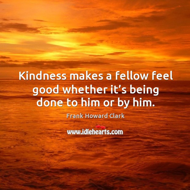 Kindness makes a fellow feel good whether it’s being done to him or by him. Image