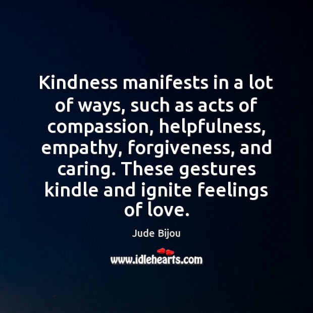 Kindness manifests in a lot of ways, such as acts of compassion, 