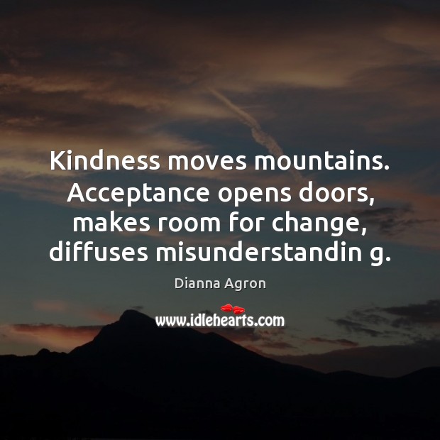 Kindness moves mountains. Acceptance opens doors, makes room for change, diffuses misunderstandin Dianna Agron Picture Quote