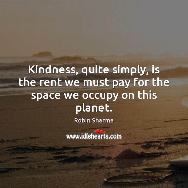 Kindness, quite simply, is the rent we must pay for the space we occupy on this planet. Robin Sharma Picture Quote