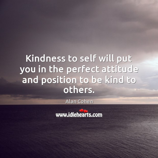 Kindness to self will put you in the perfect attitude and position to be kind to others. Alan Cohen Picture Quote