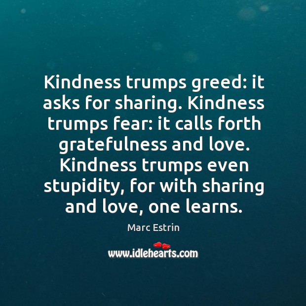 Kindness trumps greed: it asks for sharing. Kindness trumps fear: it calls forth gratefulness and love. Marc Estrin Picture Quote