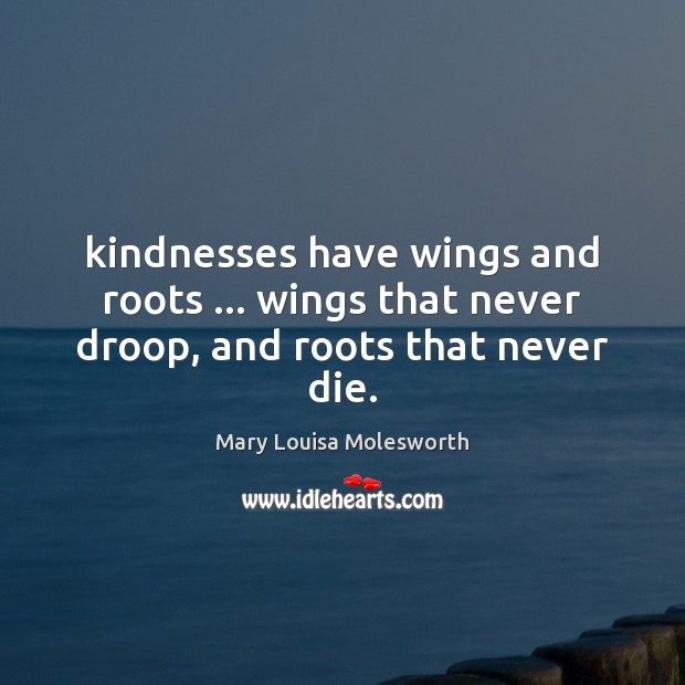 Kindnesses have wings and roots … wings that never droop, and roots that never die. Mary Louisa Molesworth Picture Quote