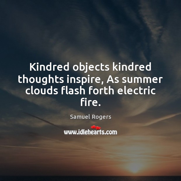 Kindred objects kindred thoughts inspire, As summer clouds flash forth electric fire. Samuel Rogers Picture Quote