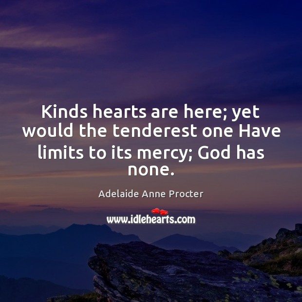 Kinds hearts are here; yet would the tenderest one Have limits to its mercy; God has none. Adelaide Anne Procter Picture Quote
