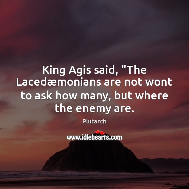 King Agis said, “The Lacedæmonians are not wont to ask how many, but where the enemy are. Plutarch Picture Quote