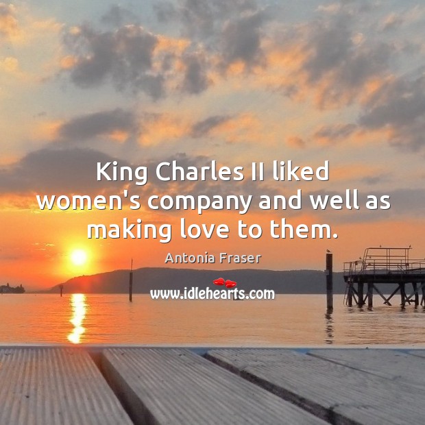 King Charles II liked women’s company and well as making love to them. Antonia Fraser Picture Quote