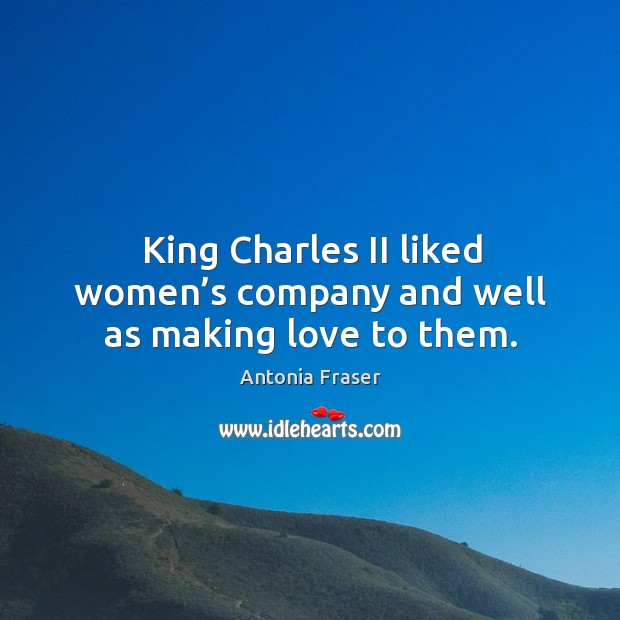 King charles ii liked women’s company and well as making love to them. Antonia Fraser Picture Quote