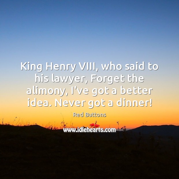 King Henry VIII, who said to his lawyer, Forget the alimony, I’ve Red Buttons Picture Quote