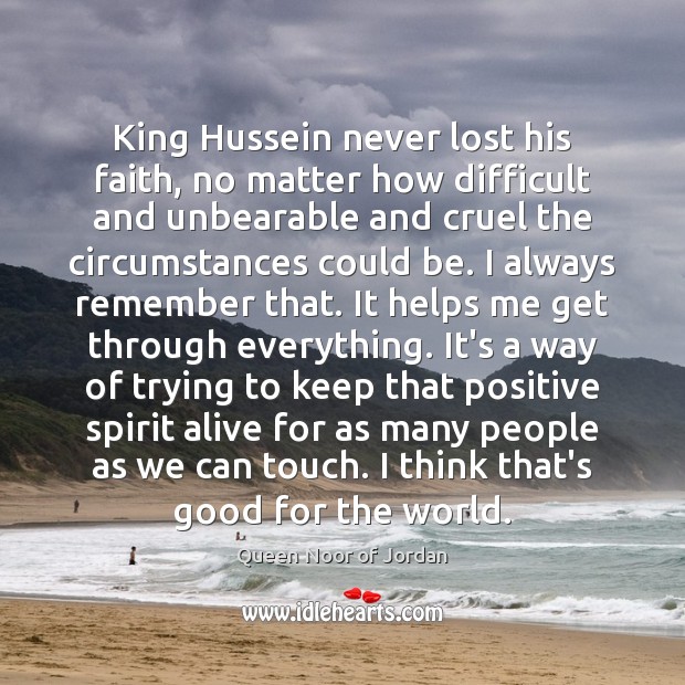 King Hussein never lost his faith, no matter how difficult and unbearable Queen Noor of Jordan Picture Quote