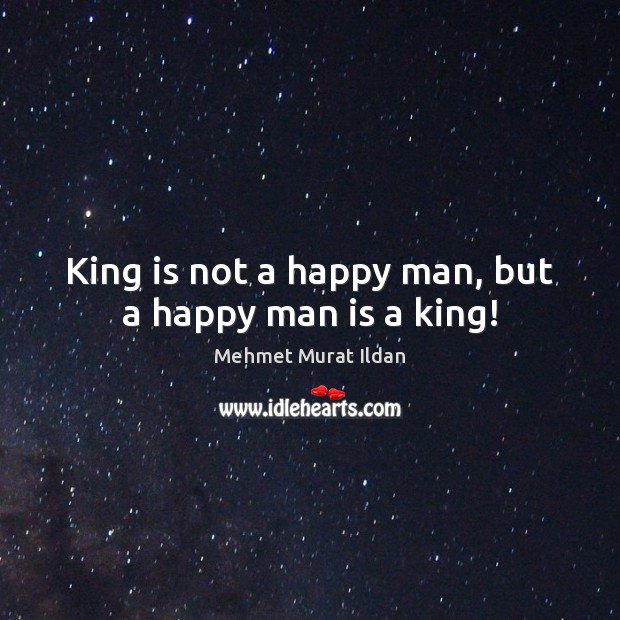 King is not a happy man, but a happy man is a king! Mehmet Murat Ildan Picture Quote