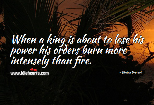 When a king is about to lose his power his orders burn more intensely than fire. Tibetan Proverbs Image