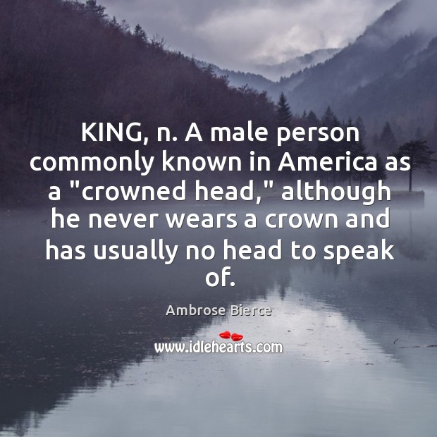 KING, n. A male person commonly known in America as a “crowned Image