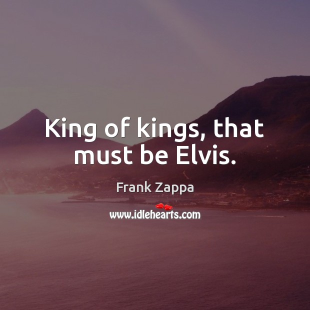 King of kings, that must be Elvis. Frank Zappa Picture Quote