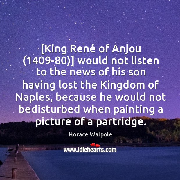[King René of Anjou (1409-80)] would not listen to the news of Horace Walpole Picture Quote