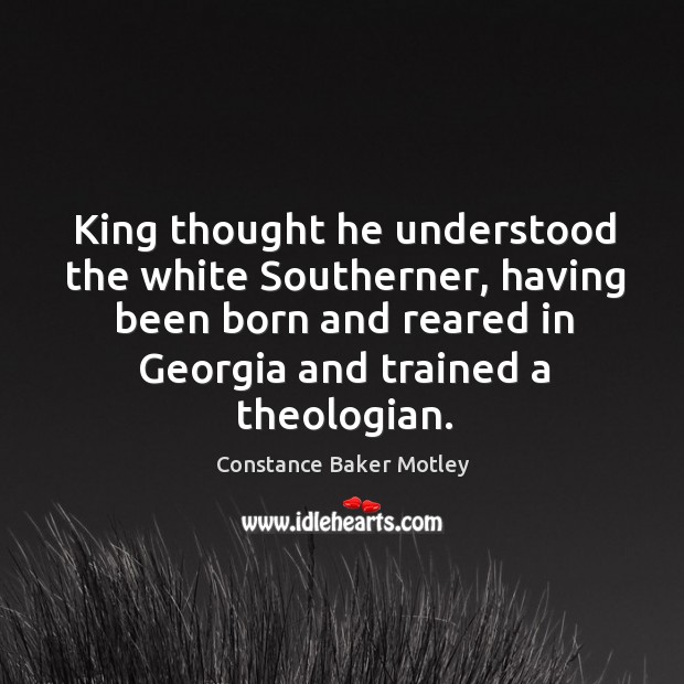 King thought he understood the white southerner, having been born and reared in georgia and trained a theologian. Constance Baker Motley Picture Quote