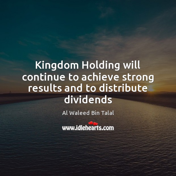 Kingdom Holding will continue to achieve strong results and to distribute dividends Al Waleed Bin Talal Picture Quote