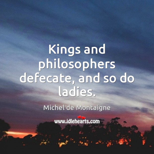 Kings and philosophers defecate, and so do ladies. Michel de Montaigne Picture Quote