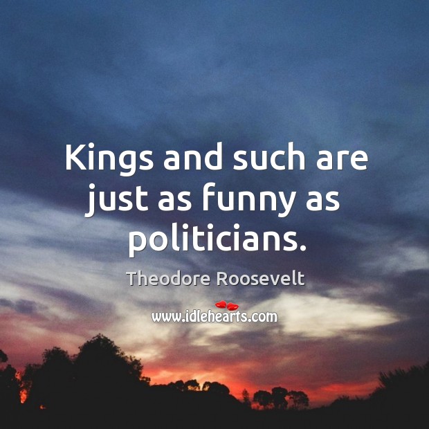 Kings and such are just as funny as politicians. Theodore Roosevelt Picture Quote