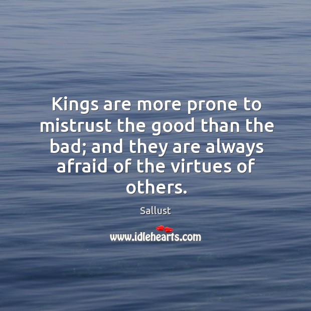 Kings are more prone to mistrust the good than the bad; and they are always afraid of the virtues of others. Sallust Picture Quote