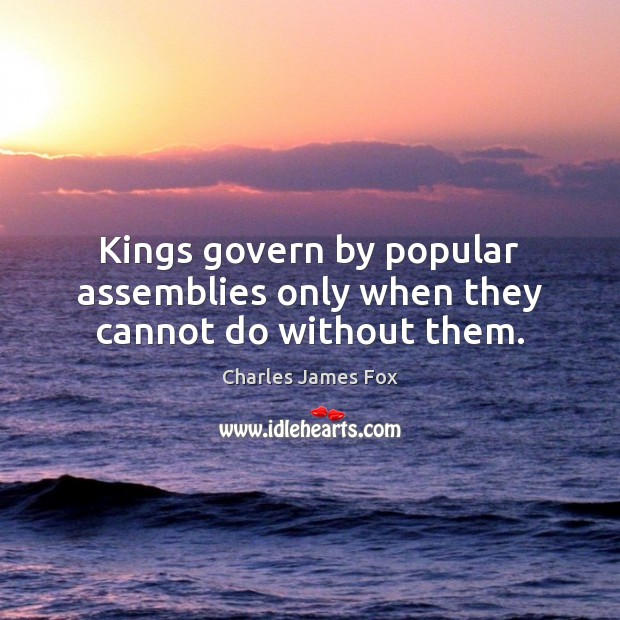 Kings govern by popular assemblies only when they cannot do without them. Charles James Fox Picture Quote
