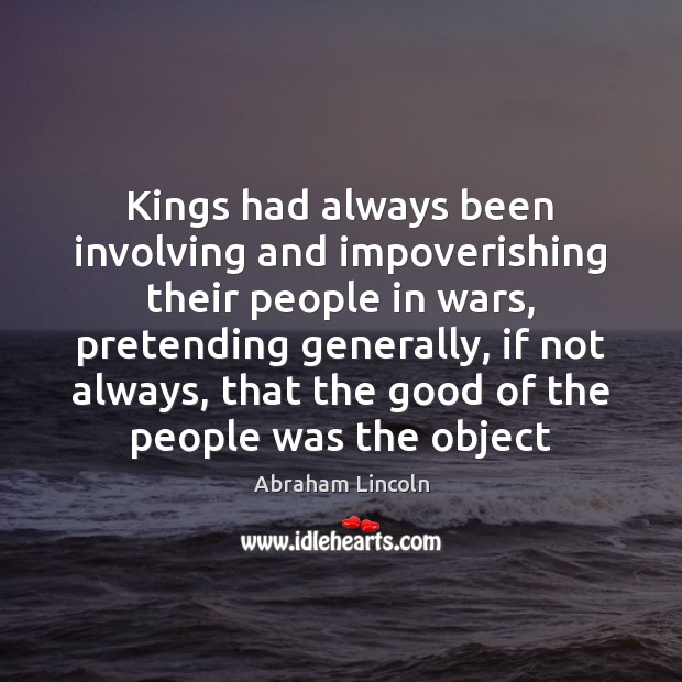 Kings had always been involving and impoverishing their people in wars, pretending Abraham Lincoln Picture Quote