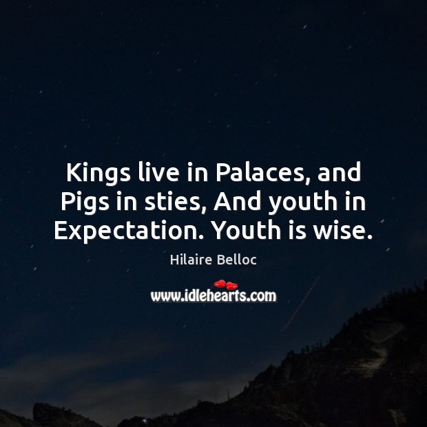 Kings live in Palaces, and Pigs in sties, And youth in Expectation. Youth is wise. Hilaire Belloc Picture Quote