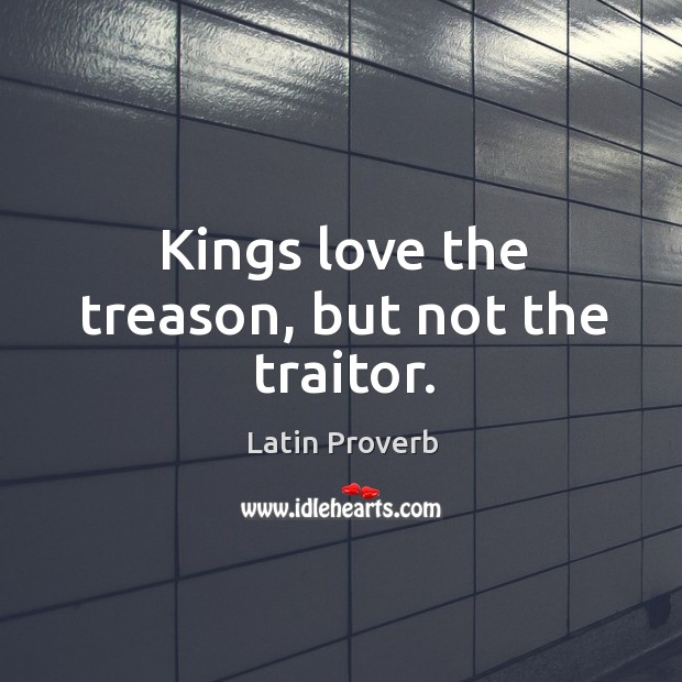 Kings love the treason, but not the traitor. Image
