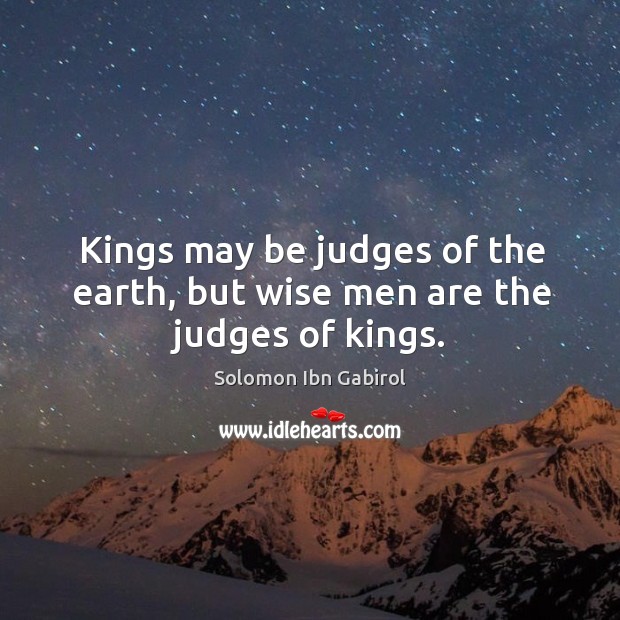 Kings may be judges of the earth, but wise men are the judges of kings. Solomon Ibn Gabirol Picture Quote