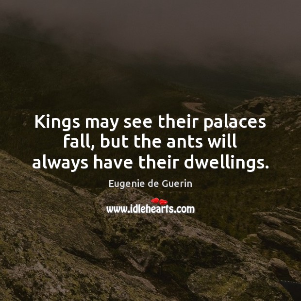 Kings may see their palaces fall, but the ants will always have their dwellings. Image