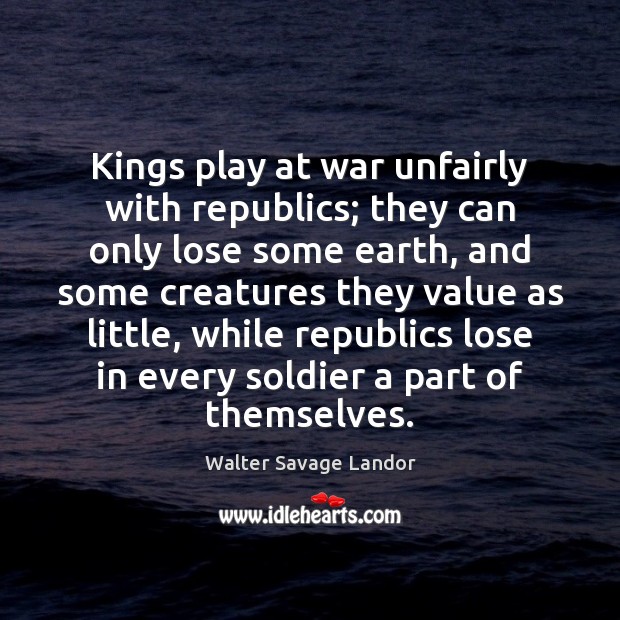 Kings play at war unfairly with republics; they can only lose some Walter Savage Landor Picture Quote