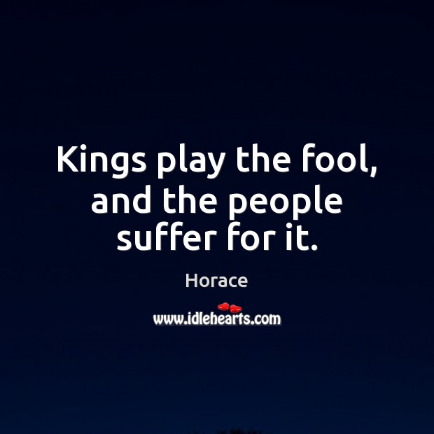 Kings play the fool, and the people suffer for it. Horace Picture Quote