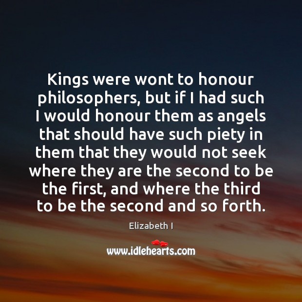 Kings were wont to honour philosophers, but if I had such I Elizabeth I Picture Quote