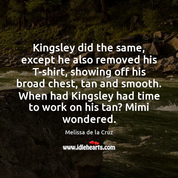 Kingsley did the same, except he also removed his T-shirt, showing off Melissa de la Cruz Picture Quote