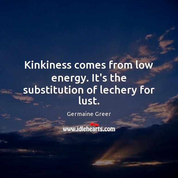 Kinkiness comes from low energy. It’s the substitution of lechery for lust. Germaine Greer Picture Quote