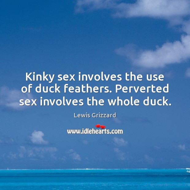 Kinky sex involves the use of duck feathers. Perverted sex involves the whole duck. Lewis Grizzard Picture Quote