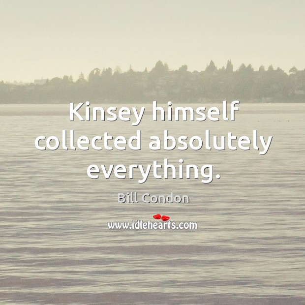 Kinsey himself collected absolutely everything. Bill Condon Picture Quote