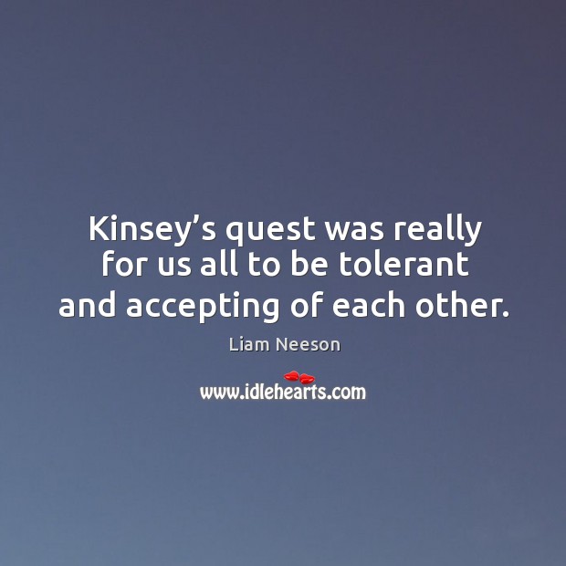 Kinsey’s quest was really for us all to be tolerant and accepting of each other. Liam Neeson Picture Quote