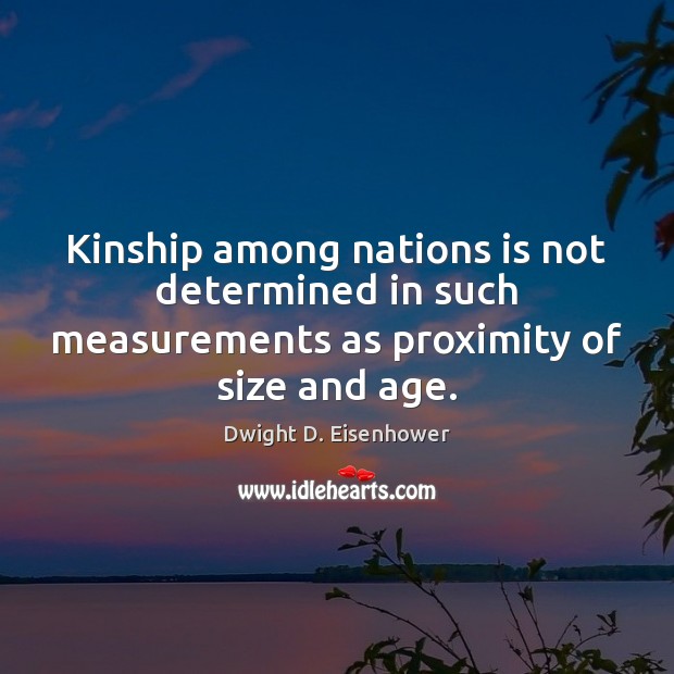 Kinship among nations is not determined in such measurements as proximity of size and age. Dwight D. Eisenhower Picture Quote