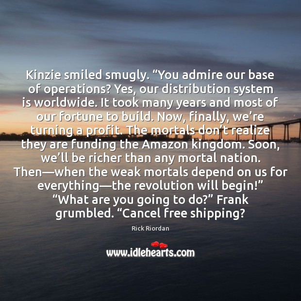 Kinzie smiled smugly. “You admire our base of operations? Yes, our distribution 