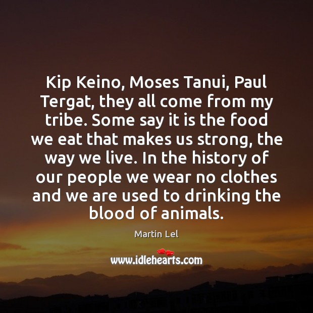 Kip Keino, Moses Tanui, Paul Tergat, they all come from my tribe. Martin Lel Picture Quote