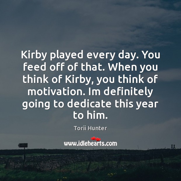 Kirby played every day. You feed off of that. When you think Torii Hunter Picture Quote