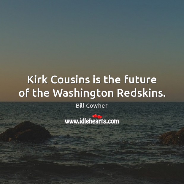 Kirk Cousins is the future of the Washington Redskins. Bill Cowher Picture Quote